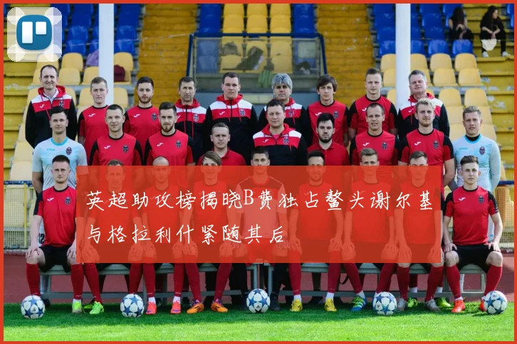 英超助攻榜揭晓B费独占鳌头谢尔基与格拉利什紧随其后