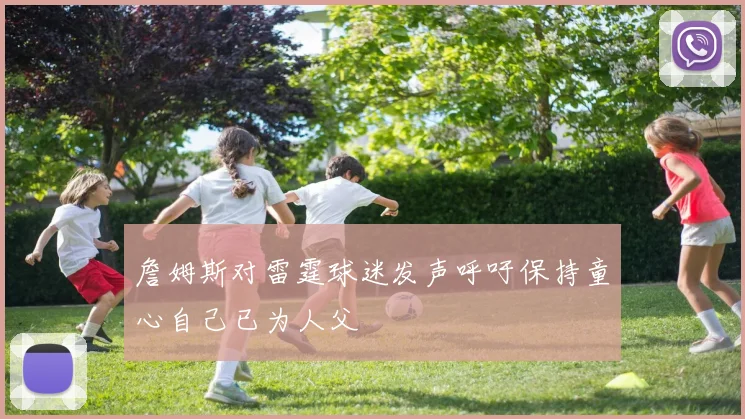 詹姆斯对雷霆球迷发声呼吁保持童心自己已为人父