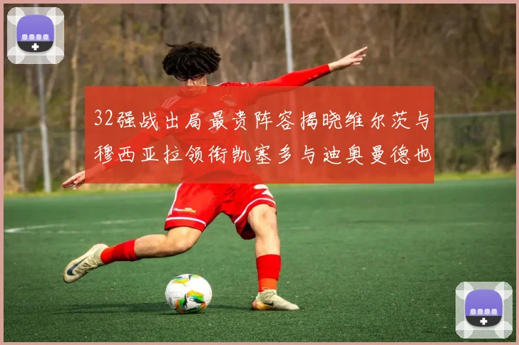 32强战出局最贵阵容揭晓维尔茨与穆西亚拉领衔凯塞多与迪奥曼德也在其中