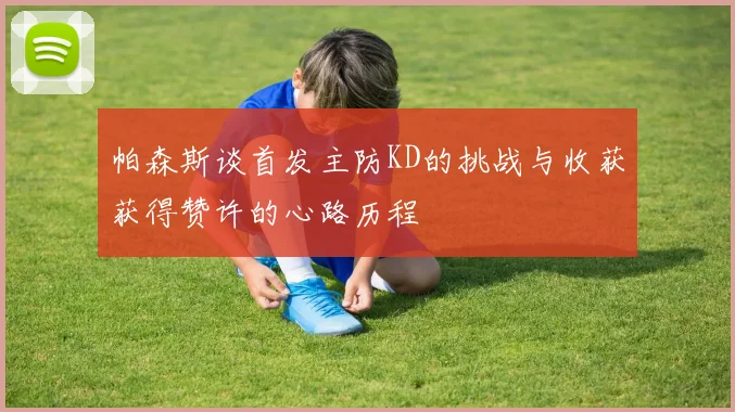 帕森斯谈首发主防KD的挑战与收获获得赞许的心路历程