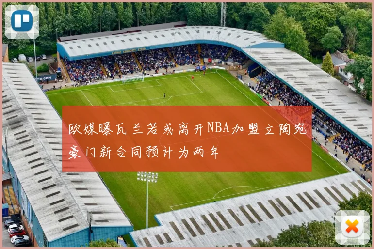 欧媒曝瓦兰若或离开NBA加盟立陶宛豪门新合同预计为两年