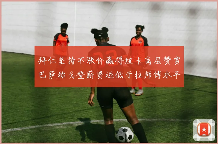 拜仁坚持不涨价赢得纽卡高层赞赏巴萨称戈登薪资远低于拉师傅水平