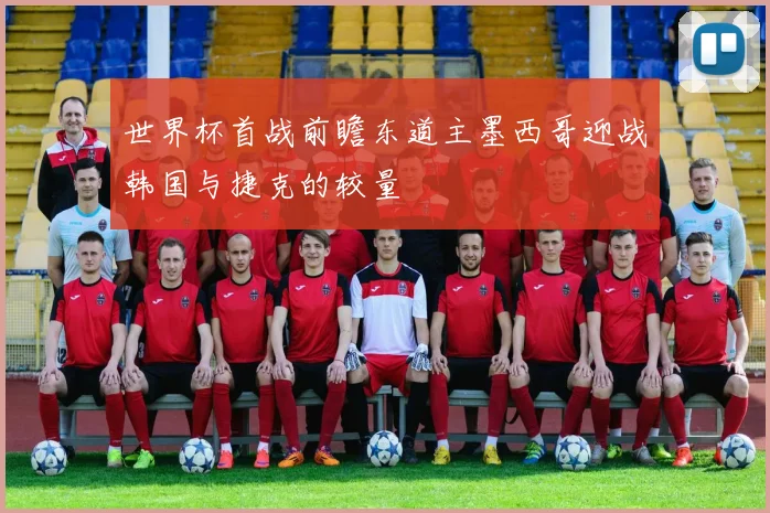 世界杯首战前瞻东道主墨西哥迎战韩国与捷克的较量