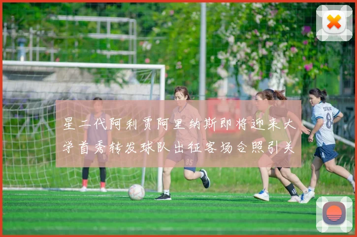 星二代阿利贾阿里纳斯即将迎来大学首秀转发球队出征客场合照引关注