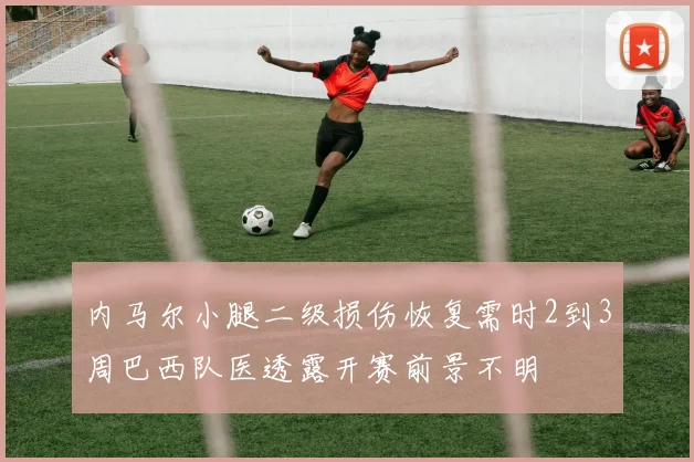 内马尔小腿二级损伤恢复需时2到3周巴西队医透露开赛前景不明