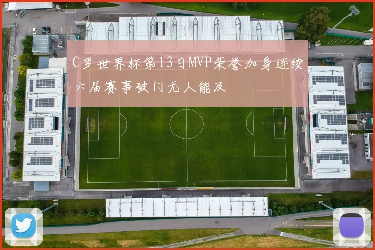 C罗世界杯第13日MVP荣誉加身连续六届赛事破门无人能及