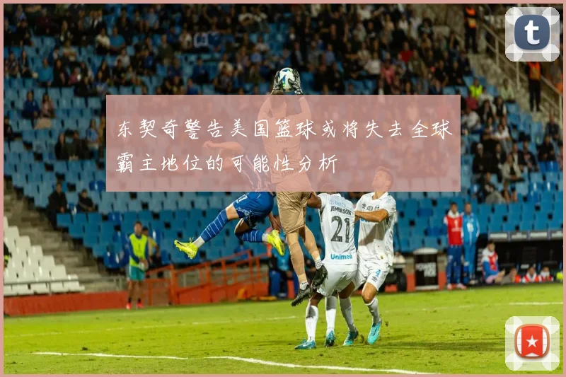 东契奇警告美国篮球或将失去全球霸主地位的可能性分析