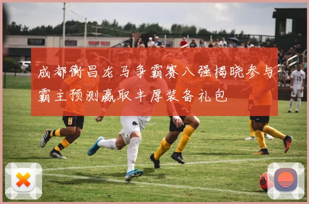 成都衡昌龙马争霸赛八强揭晓参与霸主预测赢取丰厚装备礼包