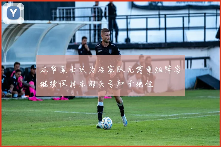 本华莱士认为活塞队无需重组阵容继续保持东部头号种子地位