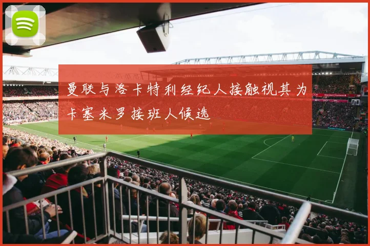 曼联与洛卡特利经纪人接触视其为卡塞米罗接班人候选
