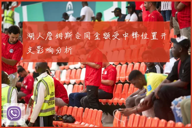 湖人詹姆斯合同金额受中锋位置开支影响分析