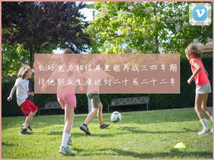 白巧克力相信库里能再战三四年期待他职业生涯达到二十或二十二年