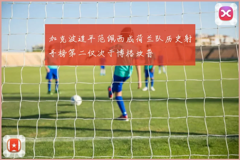 加克波追平范佩西成荷兰队历史射手榜第二仅次于博格坎普
