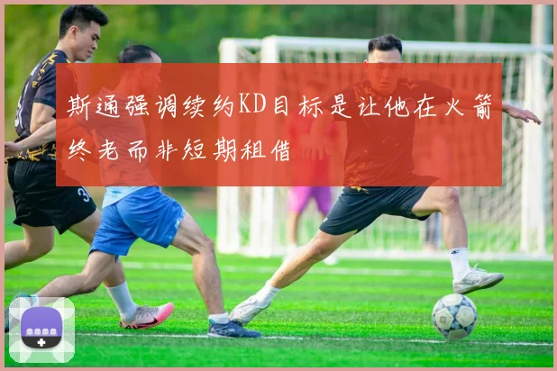 斯通强调续约KD目标是让他在火箭终老而非短期租借
