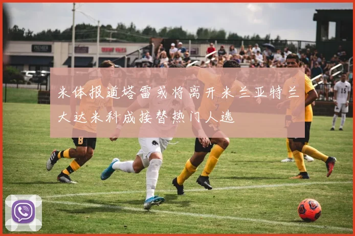 米体报道塔雷或将离开米兰亚特兰大达米科成接替热门人选