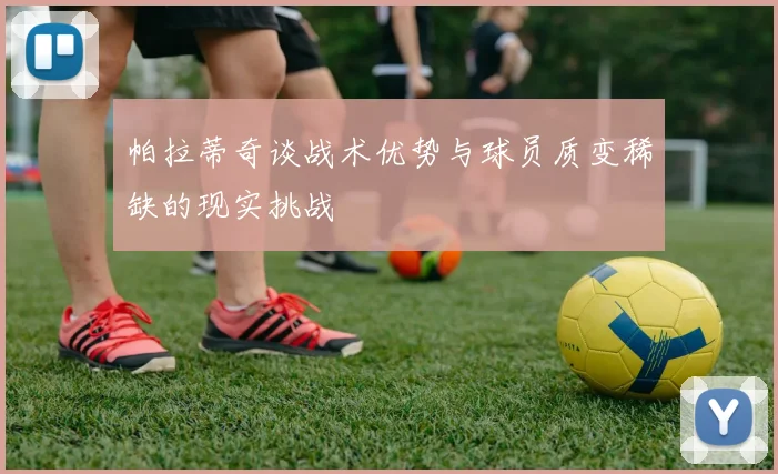 帕拉蒂奇谈战术优势与球员质变稀缺的现实挑战