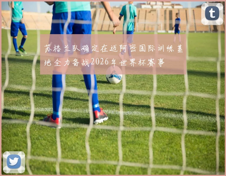 苏格兰队确定在迈阿密国际训练基地全力备战2026年世界杯赛事