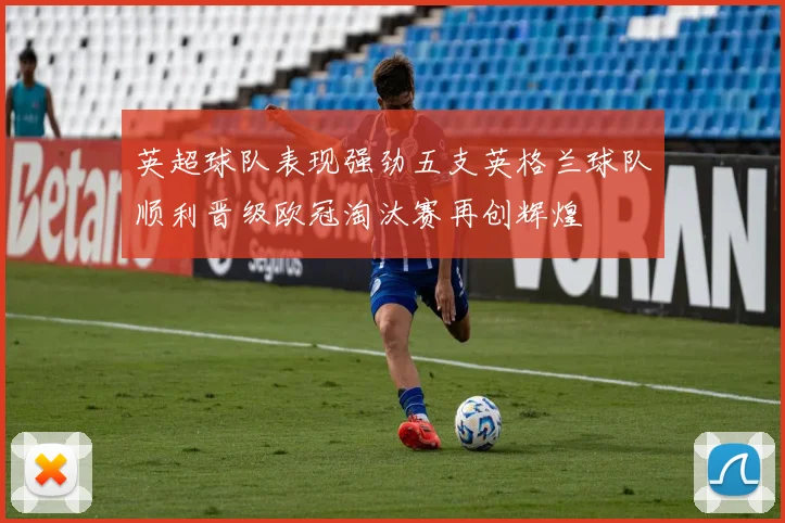 英超球队表现强劲五支英格兰球队顺利晋级欧冠淘汰赛再创辉煌