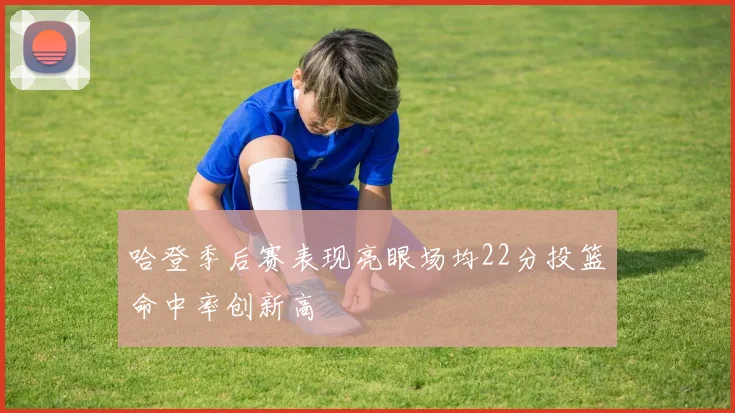 哈登季后赛表现亮眼场均22分投篮命中率创新高