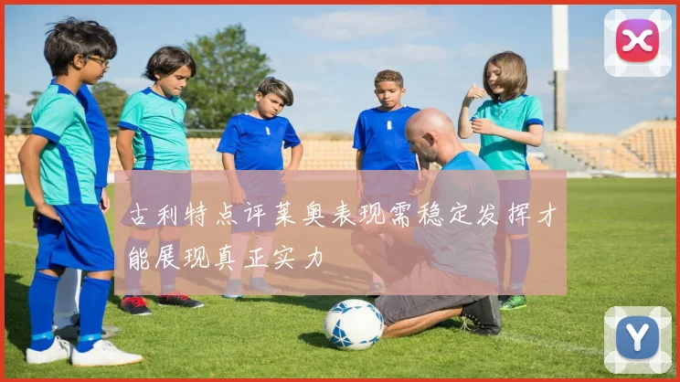 古利特点评莱奥表现需稳定发挥才能展现真正实力