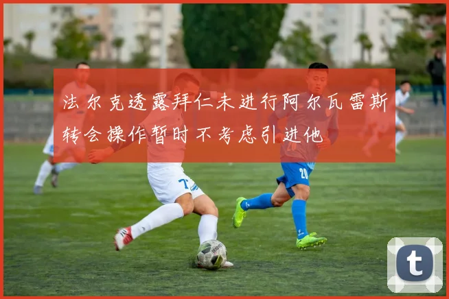 法尔克透露拜仁未进行阿尔瓦雷斯转会操作暂时不考虑引进他