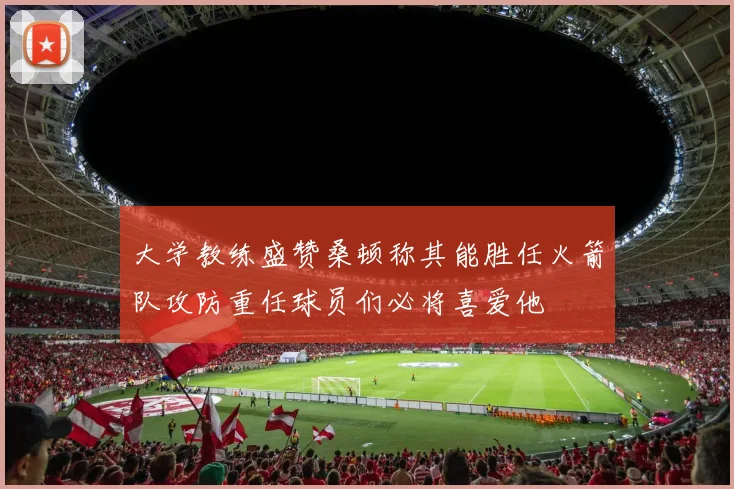 大学教练盛赞桑顿称其能胜任火箭队攻防重任球员们必将喜爱他