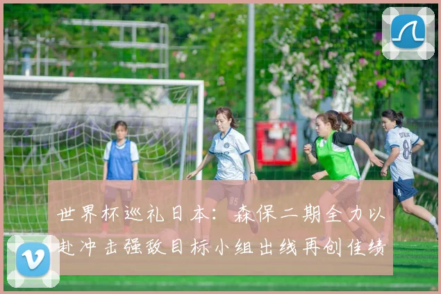 世界杯巡礼日本：森保二期全力以赴冲击强敌目标小组出线再创佳绩